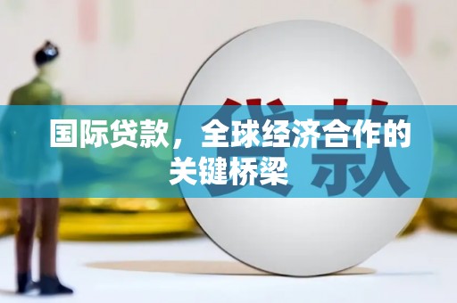 青州国际贷款，全球经济合作的关键桥梁