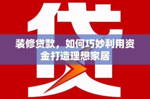 青州装修贷款，如何巧妙利用资金打造理想家居