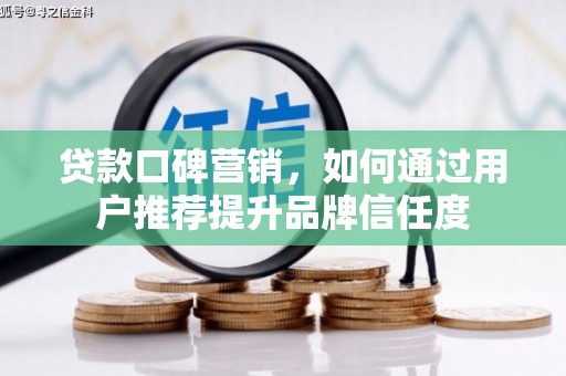 青州贷款口碑营销，如何通过用户推荐提升品牌信任度