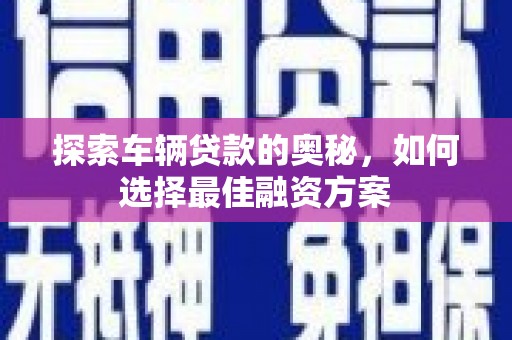 青州探索车辆贷款的奥秘，如何选择最佳融资方案
