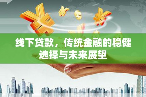 青州线下贷款，传统金融的稳健选择与未来展望