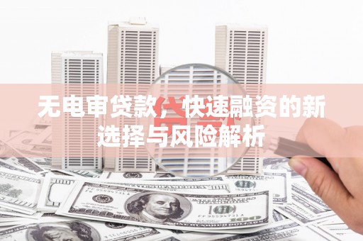 青州无电审贷款，快速融资的新选择与风险解析