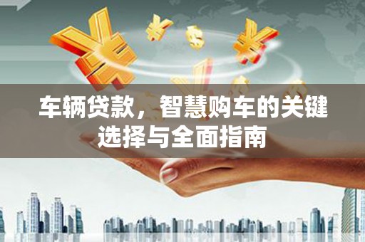 青州车辆贷款，智慧购车的关键选择与全面指南