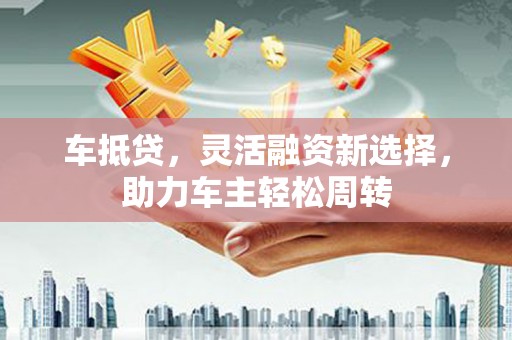 青州车抵贷，灵活融资新选择，助力车主轻松周转