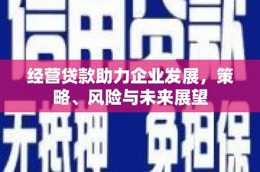 青州经营贷款助力企业发展，策略、风险与未来展望