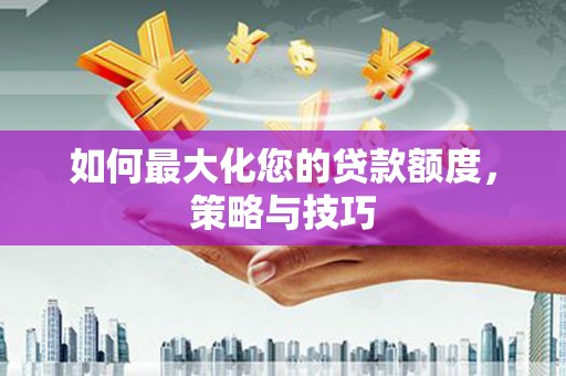 青州如何最大化您的贷款额度，策略与技巧