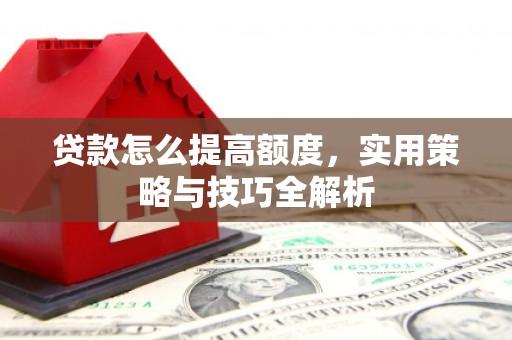 青州贷款怎么提高额度，实用策略与技巧全解析
