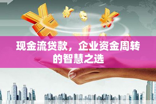 青州现金流贷款，企业资金周转的智慧之选
