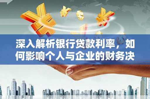 青州深入解析银行贷款利率，如何影响个人与企业的财务决策