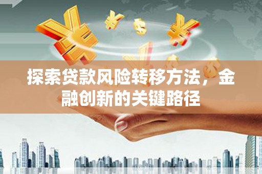 青州探索贷款风险转移方法，金融创新的关键路径