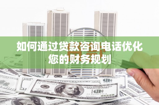 青州如何通过贷款咨询电话优化您的财务规划
