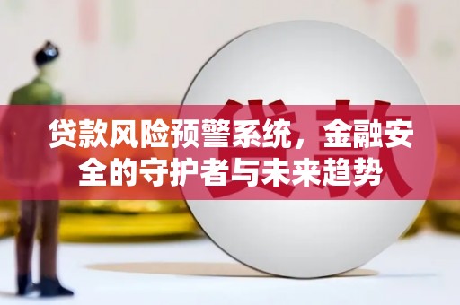 青州贷款风险预警系统，金融安全的守护者与未来趋势