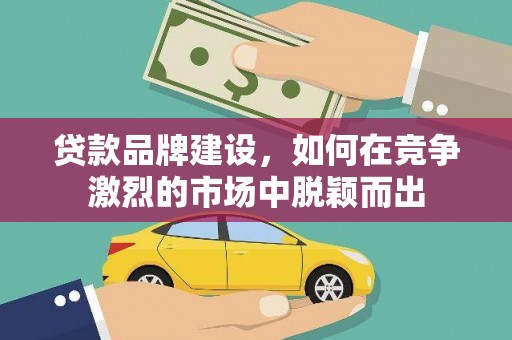 青州贷款品牌建设，如何在竞争激烈的市场中脱颖而出