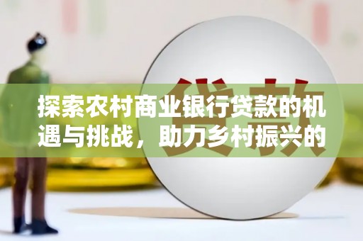 青州探索农村商业银行贷款的机遇与挑战，助力乡村振兴的金融引擎