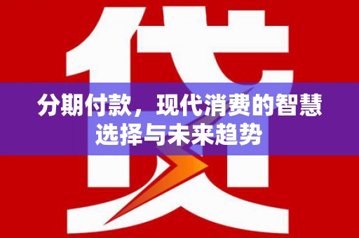 青州分期付款，现代消费的智慧选择与未来趋势