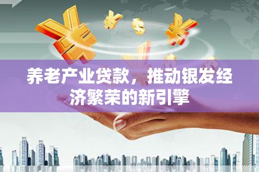 青州养老产业贷款，推动银发经济繁荣的新引擎