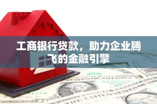 青州工商银行贷款，助力企业腾飞的金融引擎