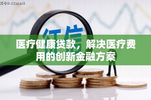 青州医疗健康贷款，解决医疗费用的创新金融方案