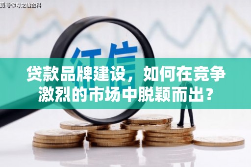 青州贷款品牌建设，如何在竞争激烈的市场中脱颖而出？