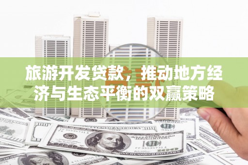 青州旅游开发贷款，推动地方经济与生态平衡的双赢策略