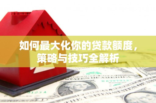 青州如何最大化你的贷款额度，策略与技巧全解析