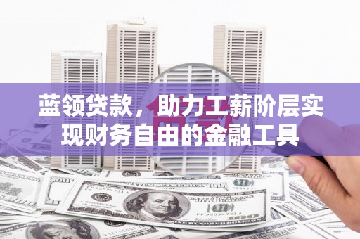 青州蓝领贷款，助力工薪阶层实现财务自由的金融工具