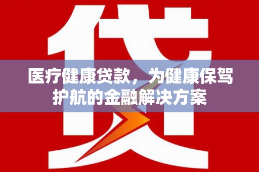 青州医疗健康贷款，为健康保驾护航的金融解决方案