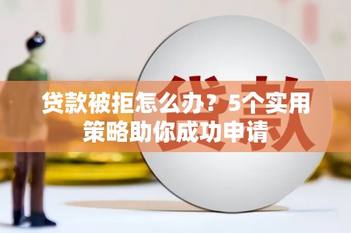 青州贷款被拒怎么办？5个实用策略助你成功申请