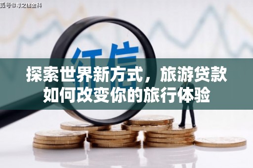 青州探索世界新方式，旅游贷款如何改变你的旅行体验