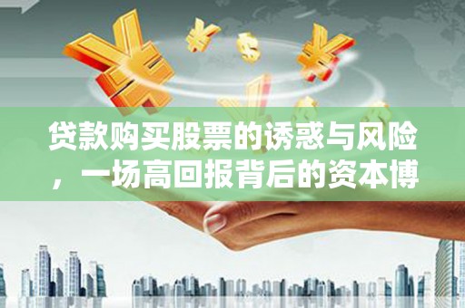 青州贷款购买股票的诱惑与风险，一场高回报背后的资本博弈