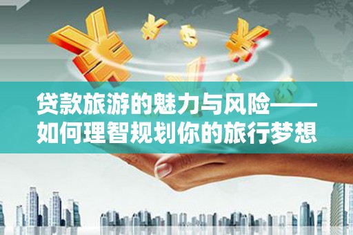 青州贷款旅游的魅力与风险——如何理智规划你的旅行梦想