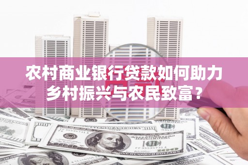 青州农村商业银行贷款如何助力乡村振兴与农民致富？