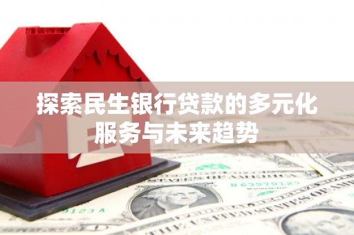 青州探索民生银行贷款的多元化服务与未来趋势
