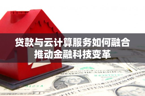 青州贷款与云计算服务如何融合推动金融科技变革