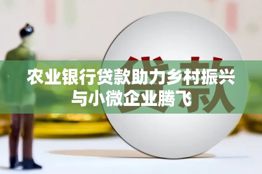 青州农业银行贷款助力乡村振兴与小微企业腾飞