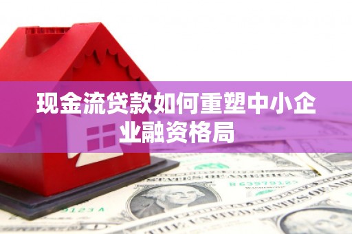 青州现金流贷款如何重塑中小企业融资格局