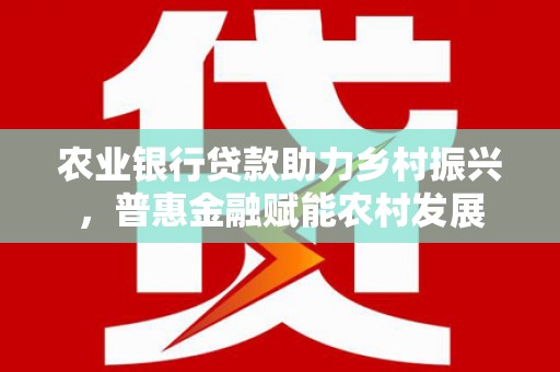 青州农业银行贷款助力乡村振兴，普惠金融赋能农村发展