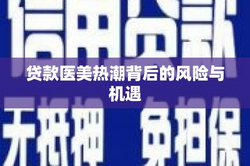 青州贷款医美热潮背后的风险与机遇
