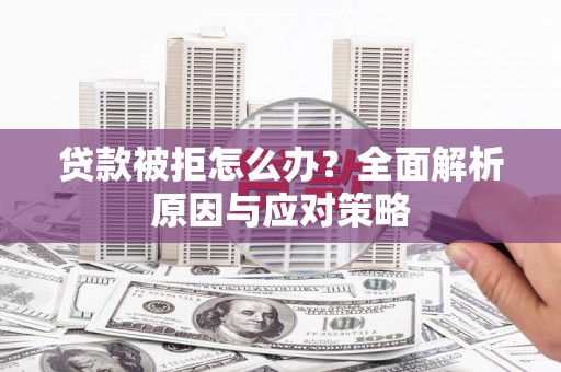 青州贷款被拒怎么办？全面解析原因与应对策略